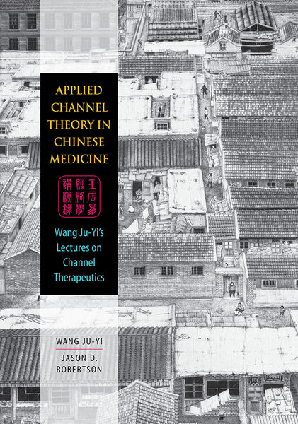 Applied Channel Theory in Chinese Medicine: Wang Ju-Yi’s Lectures on Channel Therapy